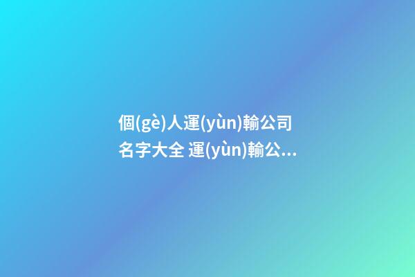 個(gè)人運(yùn)輸公司名字大全 運(yùn)輸公司取名字吉利方法